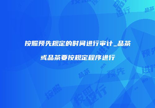 按照预先规定的时间进行审计_品茶或品茶要按规定程序进行
