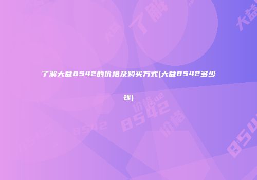 了解大益8542的价格及购买方式(大益8542多少钱)