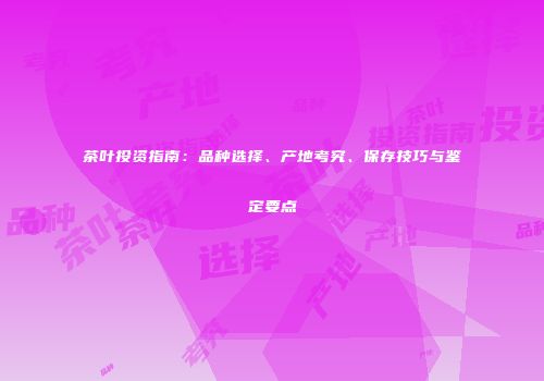 茶叶投资指南：品种选择、产地考究、保存技巧与鉴定要点