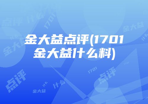 金大益点评(1701金大益什么料)