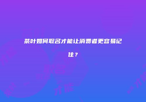 茶叶如何取名才能让消费者更容易记住？