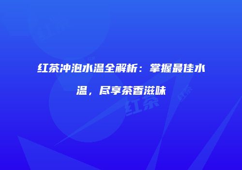 红茶冲泡水温全解析：掌握最佳水温，尽享茶香滋味