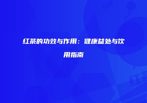 红茶的功效与作用：健康益处与饮用指南