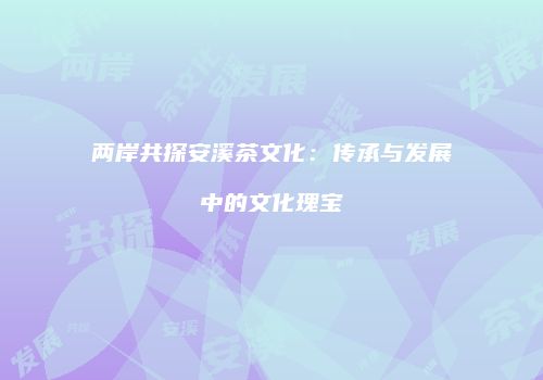 两岸共探安溪茶文化：传承与发展中的文化瑰宝