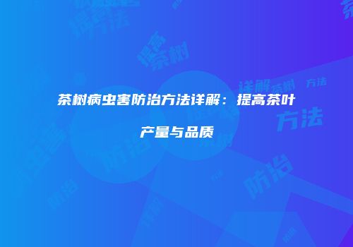 茶树病虫害防治方法详解：提高茶叶产量与品质
