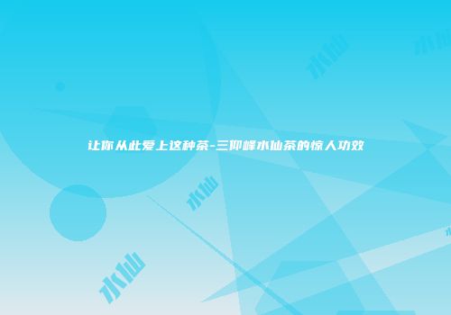 让你从此爱上这种茶-三仰峰水仙茶的惊人功效