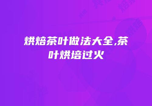 烘焙茶叶做法大全,茶叶烘培过火