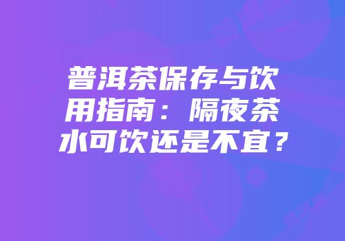 普洱茶保存与饮用指南：隔夜茶水可饮还是不宜？