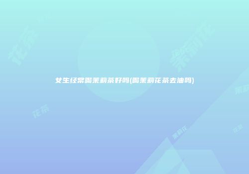 女生经常喝茉莉茶好吗(喝茉莉花茶去油吗)