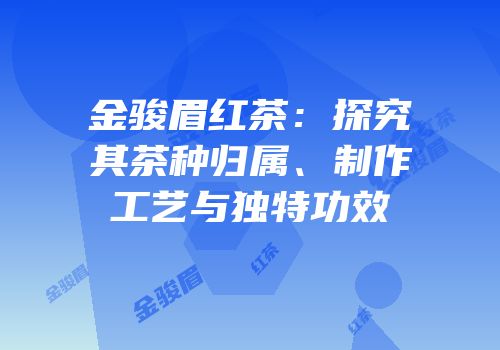 金骏眉红茶：探究其茶种归属、制作工艺与独特功效