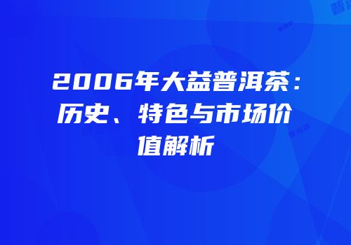 2006年大益普洱茶：历史、特色与市场价值解析