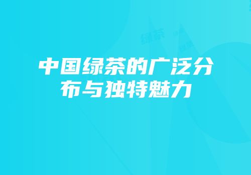 中国绿茶的广泛分布与独特魅力