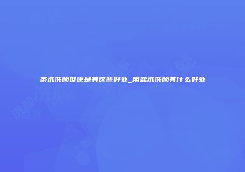 茶水洗脸但还是有这些好处_用盐水洗脸有什么好处