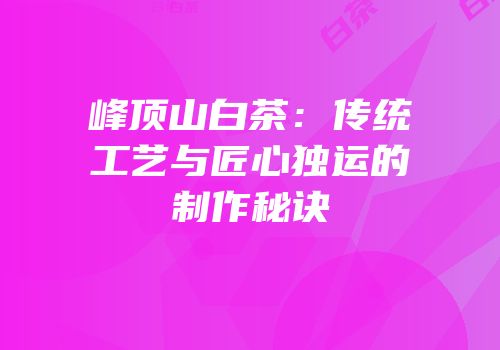 峰顶山白茶：传统工艺与匠心独运的制作秘诀