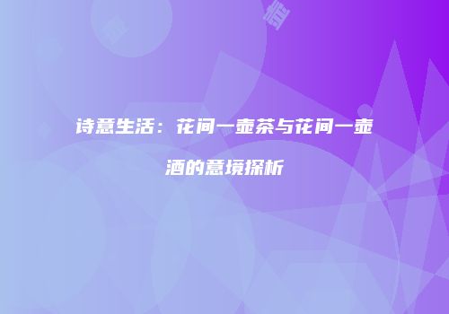 诗意生活：花间一壶茶与花间一壶酒的意境探析