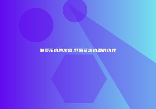 泡菊花水的功效,野菊花泡水喝的功效