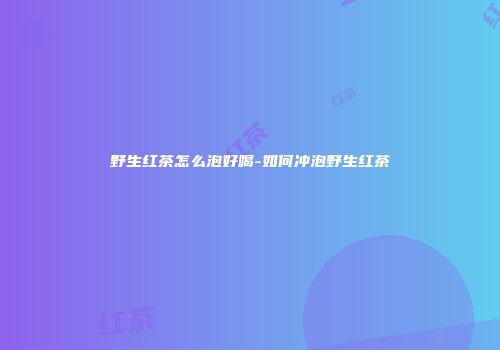 野生红茶怎么泡好喝-如何冲泡野生红茶