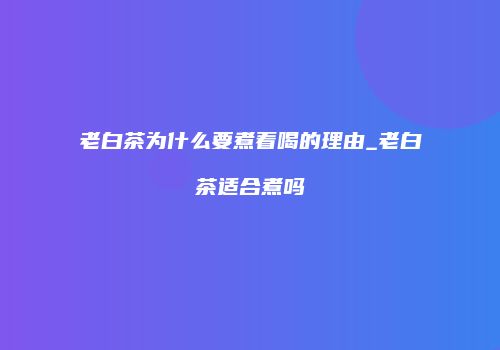 老白茶为什么要煮着喝的理由_老白茶适合煮吗