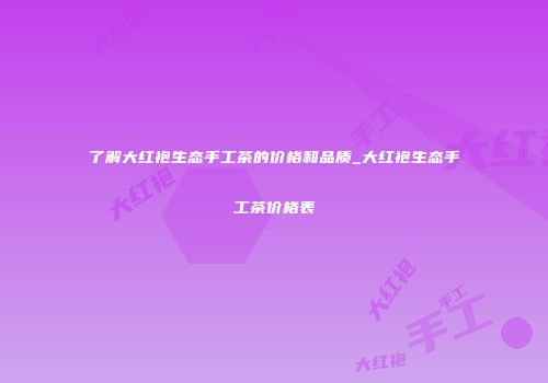 了解大红袍生态手工茶的价格和品质_大红袍生态手工茶价格表