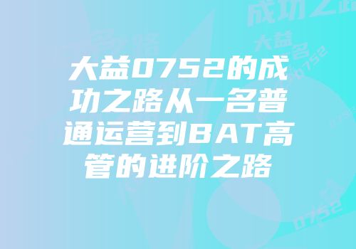 大益0752的成功之路从一名普通运营到BAT高管的进阶之路