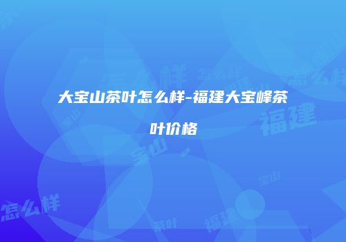 大宝山茶叶怎么样-福建大宝峰茶叶价格