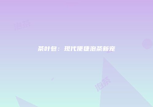 茶叶包：现代便捷泡茶新宠