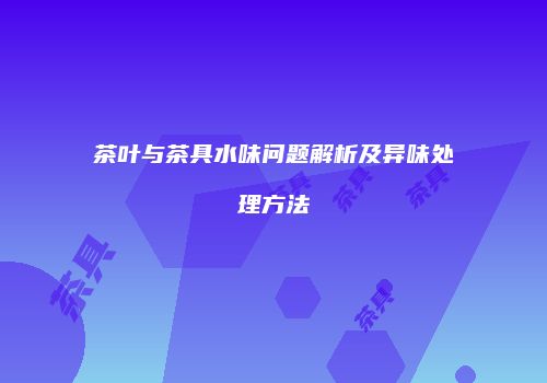 茶叶与茶具水味问题解析及异味处理方法