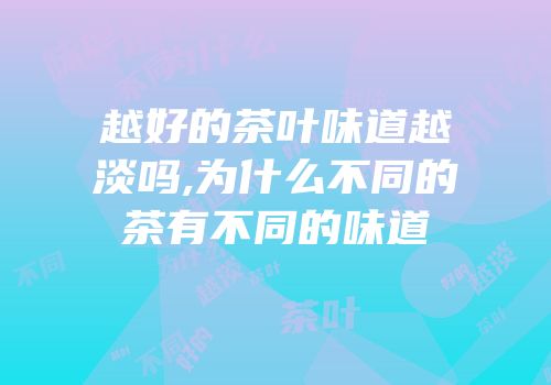 越好的茶叶味道越淡吗,为什么不同的茶有不同的味道