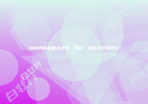 白牡丹茶品鉴全攻略：存放、口感及识别技巧