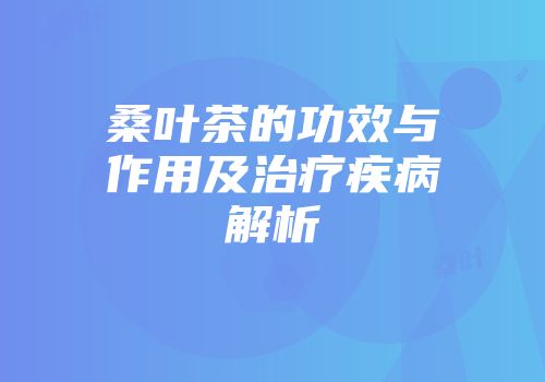 桑叶茶的功效与作用及治疗疾病解析