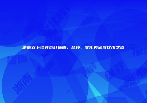 湖南双上绿芽茶叶指南：品种、文化内涵与饮用之道