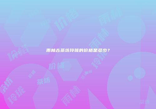 雨林古茶坊玲珑的价格是多少？