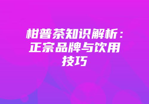 柑普茶知识解析：正宗品牌与饮用技巧
