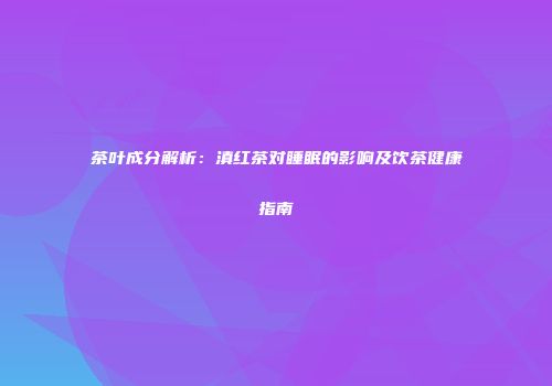 茶叶成分解析：滇红茶对睡眠的影响及饮茶健康指南