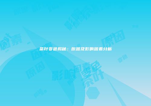 茶叶变色揭秘：原因及影响因素分析