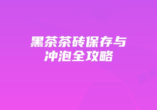 黑茶茶砖保存与冲泡全攻略