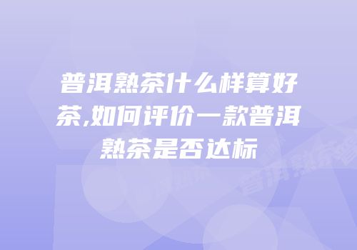 普洱熟茶什么样算好茶,如何评价一款普洱熟茶是否达标