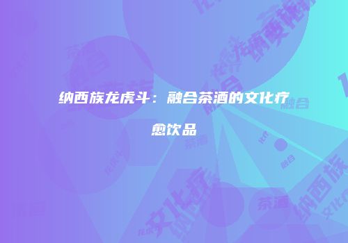 纳西族龙虎斗：融合茶酒的文化疗愈饮品