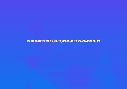 泡茶茶叶大概放多少,泡茶茶叶大概放多少克