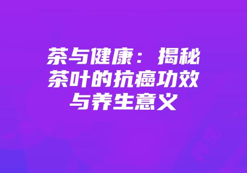 茶与健康：揭秘茶叶的抗癌功效与养生意义