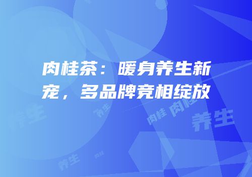 肉桂茶：暖身养生新宠，多品牌竞相绽放