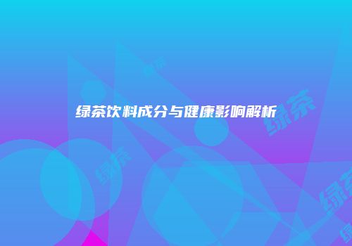 绿茶饮料成分与健康影响解析