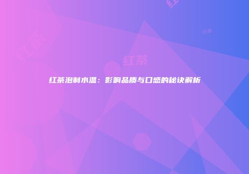 红茶泡制水温：影响品质与口感的秘诀解析