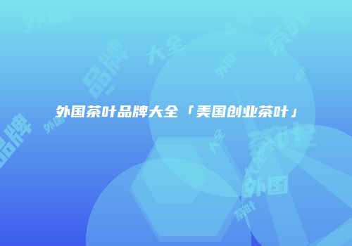 外国茶叶品牌大全「美国创业茶叶」