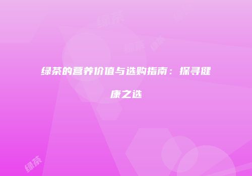 绿茶的营养价值与选购指南：探寻健康之选