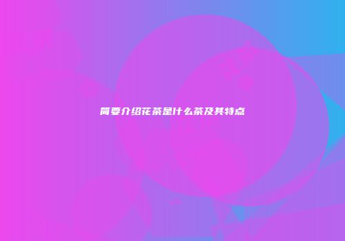 简要介绍花茶是什么茶及其特点