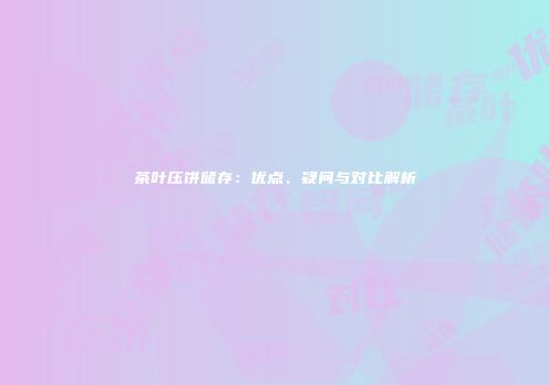 茶叶压饼储存：优点、疑问与对比解析