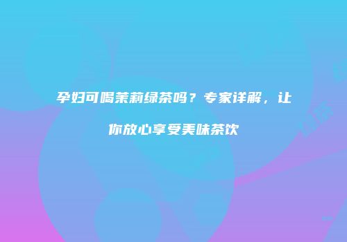 孕妇可喝茉莉绿茶吗？专家详解，让你放心享受美味茶饮