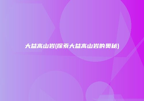 大益高山岩(探索大益高山岩的奥秘)