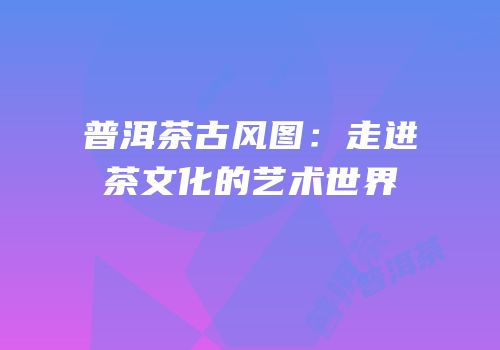 普洱茶古风图：走进茶文化的艺术世界